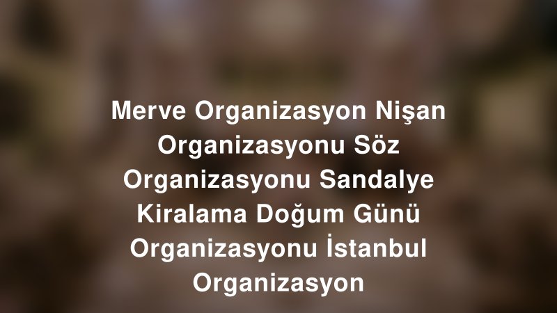Merve Organizasyon Nişan Organizasyonu Söz Organizasyonu Sandalye Kiralama Doğum Günü Organizasyonu İstanbul Organizasyon — İstanbul Kır Düğünü Mekanı Rehberi