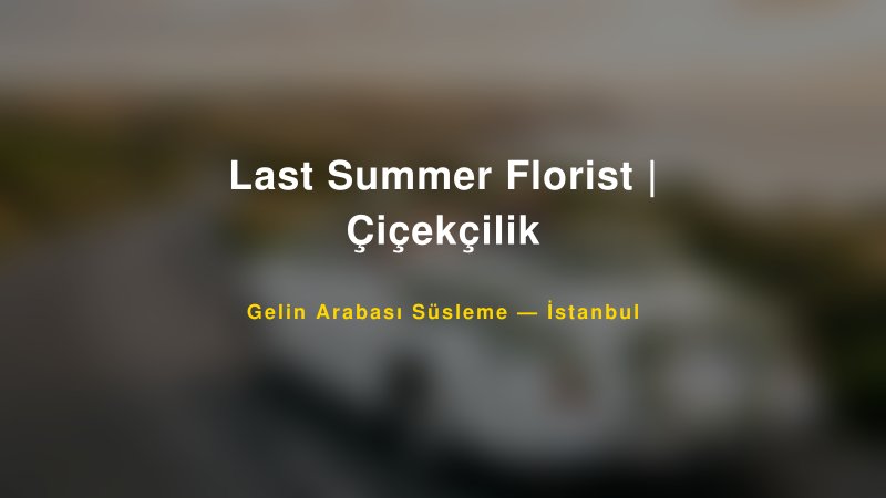 Last Summer Florist | Çiçekçilik — İstanbul Kır Düğünü Mekanı Rehberi