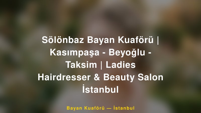 Sölönbaz Bayan Kuaförü | Kasımpaşa - Beyoğlu - Taksim | Ladies Hairdresser & Beauty Salon İstanbul — İstanbul Kır Düğünü Mekanı Rehberi