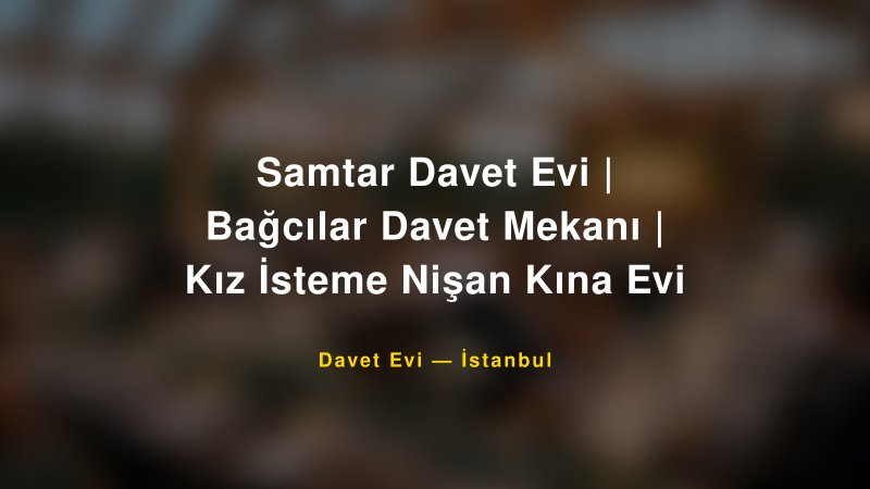 Samtar Davet Evi | Bağcılar Davet Mekanı | Kız İsteme Nişan Kına Evi — İstanbul Kır Düğünü Mekanı Rehberi