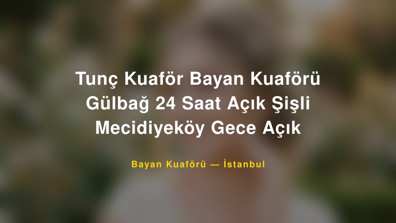 Tunç Kuaför Bayan Kuaförü Gülbağ 24 Saat Açık Şişli Mecidiyeköy Gece Açık — İstanbul Kır Düğünü Mekanı Rehberi