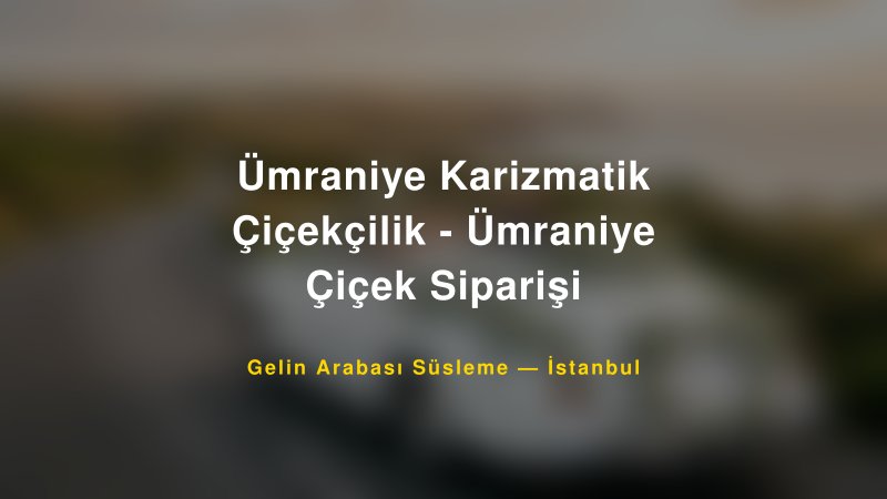 Ümraniye Karizmatik Çiçekçilik - Ümraniye Çiçek Siparişi — İstanbul Kır Düğünü Mekanı Rehberi