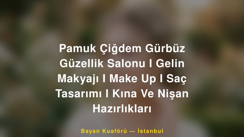 Pamuk Çiğdem Gürbüz Güzellik Salonu I Gelin Makyajı I Make Up I Saç Tasarımı I Kına Ve Nişan Hazırlıkları — İstanbul Kır Düğünü Mekanı Rehberi