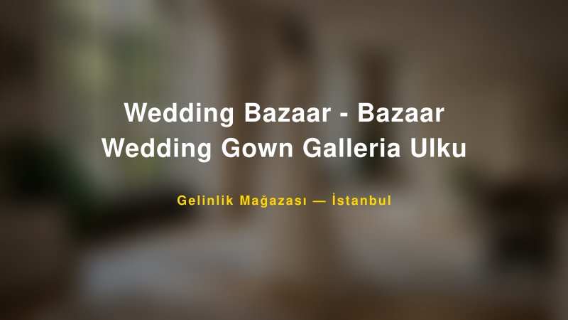 Wedding Bazaar - Bazaar Wedding Gown Galleria Ulku — İstanbul Kır Düğünü Mekanı Rehberi